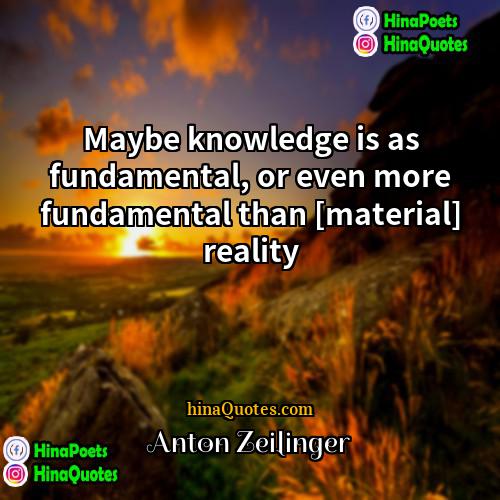 Anton Zeilinger Quotes | Maybe knowledge is as fundamental, or even